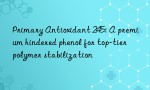 Primary Antioxidant 245: A premium hindered phenol for top-tier polymer stabilization