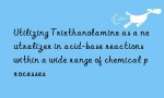 Utilizing Triethanolamine as a neutralizer in acid-base reactions within a wide range of chemical processes
