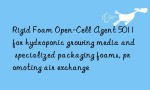 Rigid Foam Open-Cell Agent 5011 for hydroponic growing media and specialized packaging foams, promoting air exchange