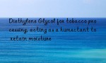 Diethylene Glycol for tobacco processing, acting as a humectant to retain moisture