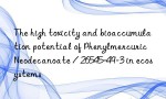 The high toxicity and bioaccumulation potential of Phenylmercuric Neodecanoate / 26545-49-3 in ecosystems