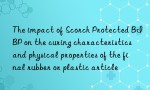 The impact of Scorch Protected BIBP on the curing characteristics and physical properties of the final rubber or plastic article