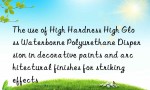 The use of High Hardness High Gloss Waterborne Polyurethane Dispersion in decorative paints and architectural finishes for striking effects