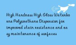 High Hardness High Gloss Waterborne Polyurethane Dispersion for improved stain resistance and easy maintenance of surfaces