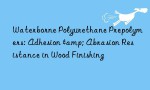 Waterborne Polyurethane Prepolymers: Adhesion & Abrasion Resistance in Wood Finishing