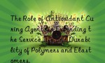 The Role of Antioxidant Curing Agents in Extending the Service Life and Durability of Polymers and Elastomers.