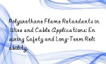 Polyurethane Flame Retardants in Wire and Cable Applications: Ensuring Safety and Long-Term Reliability.