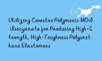Utilizing Covestro Polymeric MDI Isocyanate for Producing High-Strength, High-Toughness Polyurethane Elastomers