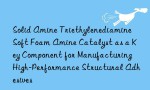 Solid Amine Triethylenediamine Soft Foam Amine Catalyst as a Key Component for Manufacturing High-Performance Structural Adhesives