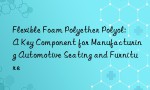 Flexible Foam Polyether Polyol: A Key Component for Manufacturing Automotive Seating and Furniture