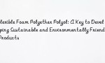 Flexible Foam Polyether Polyol: A Key to Developing Sustainable and Environmentally Friendly Products