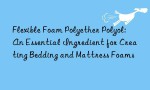 Flexible Foam Polyether Polyol: An Essential Ingredient for Creating Bedding and Mattress Foams