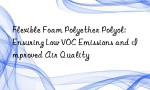 Flexible Foam Polyether Polyol: Ensuring Low VOC Emissions and Improved Air Quality
