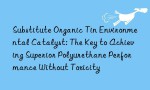 Substitute Organic Tin Environmental Catalyst: The Key to Achieving Superior Polyurethane Performance Without Toxicity
