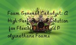 Foam General Catalyst: A High-Performance Solution for Flexible and Rigid Polyurethane Foams