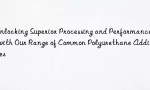 Unlocking Superior Processing and Performance with Our Range of Common Polyurethane Additives
