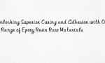 Unlocking Superior Curing and Adhesion with Our Range of Epoxy Resin Raw Materials