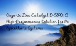 Organic Zinc Catalyst D-5390: A High-Performance Solution for Polyurethane Systems