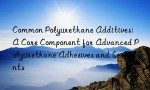 Common Polyurethane Additives: A Core Component for Advanced Polyurethane Adhesives and Sealants
