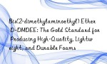 Bis(2-dimethylaminoethyl) Ether D-DMDEE: The Gold Standard for Producing High-Quality, Lightweight, and Durable Foams