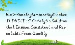 Bis(2-dimethylaminoethyl) Ether D-DMDEE: A Catalytic Solution that Ensures Consistent and Repeatable Foam Quality
