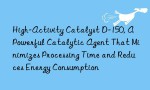 High-Activity Catalyst D-150, A Powerful Catalytic Agent That Minimizes Processing Time and Reduces Energy Consumption