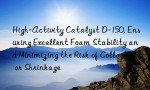 High-Activity Catalyst D-150, Ensuring Excellent Foam Stability and Minimizing the Risk of Collapse or Shrinkage