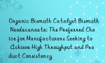 Organic Bismuth Catalyst Bismuth Neodecanoate: The Preferred Choice for Manufacturers Seeking to Achieve High Throughput and Product Consistency