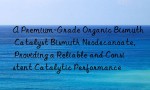 A Premium-Grade Organic Bismuth Catalyst Bismuth Neodecanoate, Providing a Reliable and Consistent Catalytic Performance