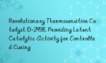 Revolutionary Thermosensitive Catalyst D-2958, Providing Latent Catalytic Activity for Controlled Curing
