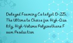 Delayed Foaming Catalyst D-225, The Ultimate Choice for High-Quality, High-Volume Polyurethane Foam Production