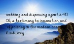 wetting and dispersing agent d-9006, a testimony to innovation and efficiency in the modern chemical industry