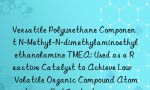 Versatile Polyurethane Component N-Methyl-N-dimethylaminoethyl ethanolamine TMEA: Used as a Reactive Catalyst to Achieve Low Volatile Organic Compound Atomization in End Products