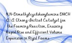N,N-Dimethylcyclohexylamine DMCHA: A Strong Initial Catalyst for the Foaming Reaction, Ensuring Rapid Rise and Efficient Volume Expansion in Rigid Foams