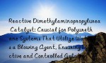 Reactive Dimethylaminopropylurea Catalyst: Crucial for Polyurethane Systems That Utilize Water as a Blowing Agent, Ensuring Effective and Controlled Gelation