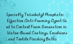 Specialty Triisobutyl Phosphate: Effective Anti-Foaming Agent Used to Control Foam Generation in Water-Based Coatings, Emulsions, and Textile Finishing Baths