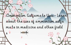 Ammonium Sulfamate Uses – Learn about the uses of ammonium sulfamate in medicine and other fields
