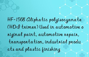 HF-1568 Aliphatic polyisocyanate (HDI trimer) Used in automotive original paint, automotive repair, transportation, industrial products and plastic finishing