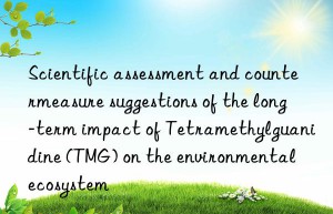 scientific assessment and countermeasure suggestions of the long-term impact of tetramethylguanidine (tmg) on the environmental ecosystem