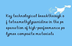 key technological breakthrough of tetramethylguanidine in the preparation of high-performance polymer composite materials