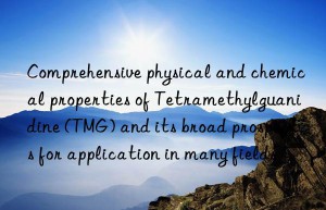 comprehensive physical and chemical properties of tetramethylguanidine (tmg) and its broad prospects for application in many fields