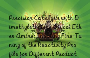 Precision Catalysis with Dimethylethylene Glycol Ether Amine: Enabling Fine-Tuning of the Reactivity Profile for Different Production Requirements