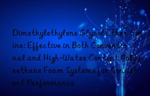 Dimethylethylene Glycol Ether Amine: Effective in Both Conventional and High-Water Content Polyurethane Foam Systems for Consistent Performance