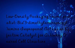 Low-Density Packaging Foam Specialist: Bis(3-dimethylaminopropyl)amino Isopropanol Acts as an Effective Catalyst for Achieving Desired Cell Structure