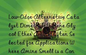 Low-Odor Alternative Catalyst Dimethylethylene Glycol Ether Amine: Often Selected for Applications Where Amine Smell is a Concern in the Final Product