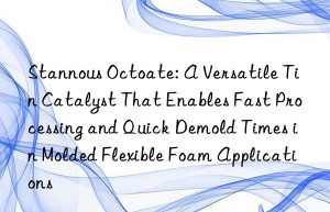 Stannous Octoate: A Versatile Tin Catalyst That Enables Fast Processing and Quick Demold Times in Molded Flexible Foam Applications