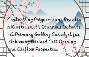 Controlling Polyurethane Reaction Kinetics with Stannous Octoate: A Primary Gelling Catalyst for Achieving Desired Cell Opening and Airflow Properties