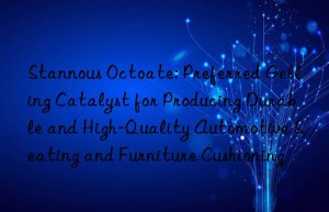 Stannous Octoate: Preferred Gelling Catalyst for Producing Durable and High-Quality Automotive Seating and Furniture Cushioning