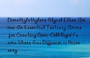 Dimethylethylene Glycol Ether Amine: An Essential Tertiary Amine for Creating Open-Cell Rigid Foams Where Gas Diffusion is Necessary