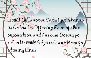 Liquid Organotin Catalyst Stannous Octoate: Offering Ease of Incorporation and Precise Dosing for Continuous Polyurethane Manufacturing Lines